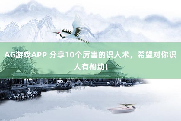 AG游戏APP 分享10个厉害的识人术，希望对你识人有帮助！