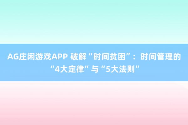 AG庄闲游戏APP 破解“时间贫困”:时间管理的“4大定律”与“5大法则”