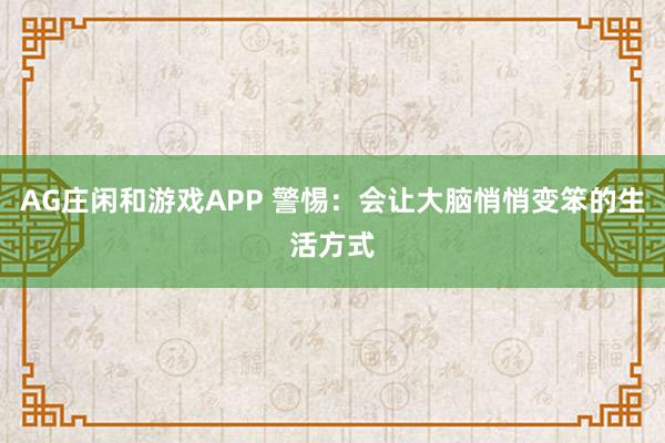 AG庄闲和游戏APP 警惕：会让大脑悄悄变笨的生活方式