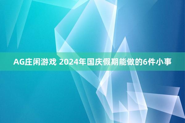 AG庄闲游戏 2024年国庆假期能做的6件小事