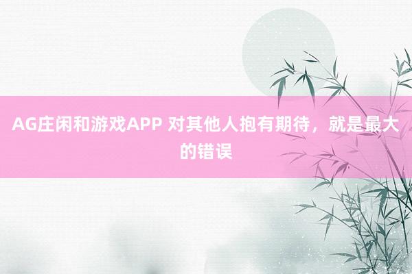 AG庄闲和游戏APP 对其他人抱有期待，就是最大的错误