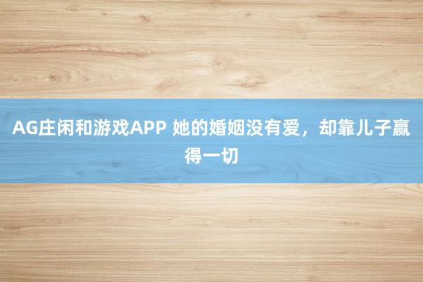 AG庄闲和游戏APP 她的婚姻没有爱，却靠儿子赢得一切