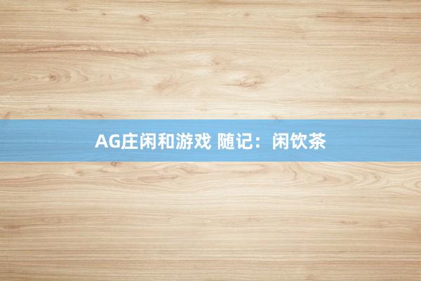 AG庄闲和游戏 随记:闲饮茶