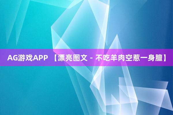 AG游戏APP 【漂亮图文 - 不吃羊肉空惹一身膻】