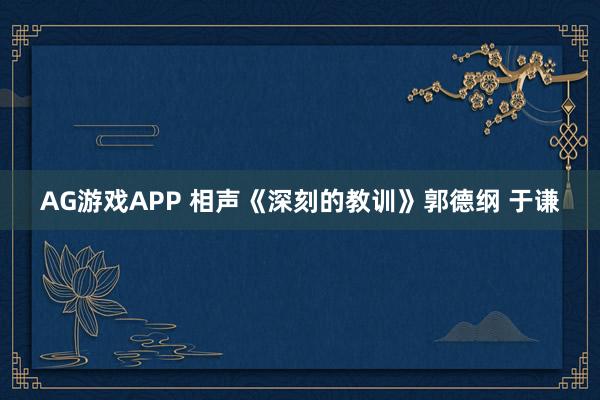 AG游戏APP 相声《深刻的教训》郭德纲 于谦