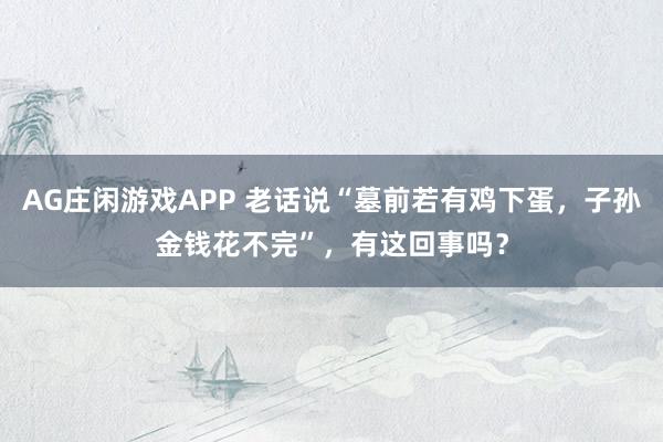 AG庄闲游戏APP 老话说“墓前若有鸡下蛋，子孙金钱花不完”，有这回事吗？
