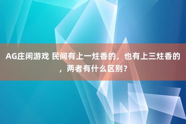AG庄闲游戏 民间有上一炷香的，也有上三炷香的，两者有什么区别？