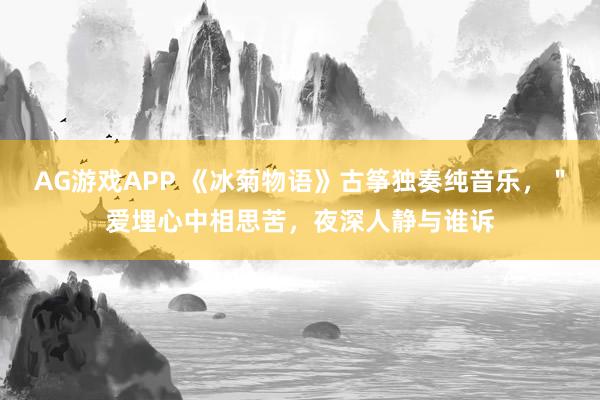 AG游戏APP 《冰菊物语》古筝独奏纯音乐，＂爱埋心中相思苦，夜深人静与谁诉