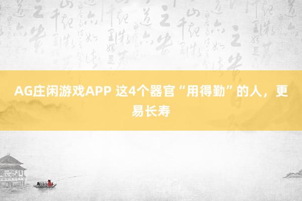 AG庄闲游戏APP 这4个器官“用得勤”的人，更易长寿