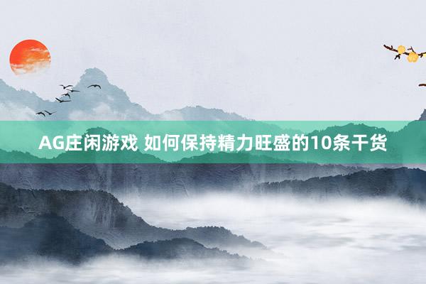 AG庄闲游戏 如何保持精力旺盛的10条干货