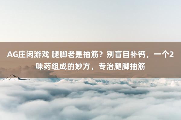 AG庄闲游戏 腿脚老是抽筋？别盲目补钙，一个2味药组成的妙方，专治腿脚抽筋