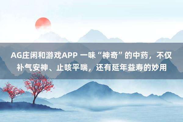 AG庄闲和游戏APP 一味“神奇”的中药，不仅补气安神、止咳平喘，还有延年益寿的妙用