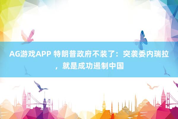 AG游戏APP 特朗普政府不装了：突袭委内瑞拉，就是成功遏制中国