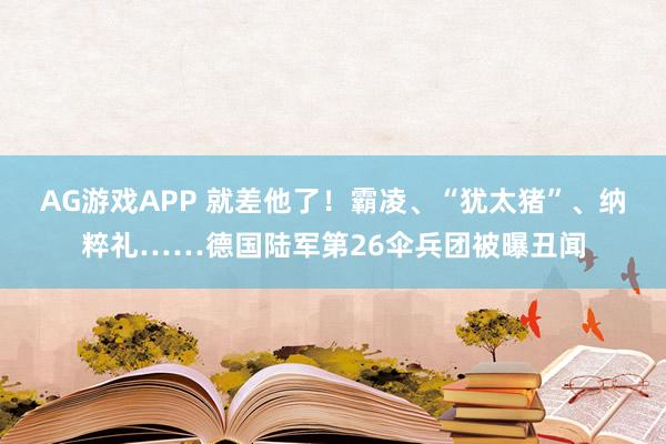 AG游戏APP 就差他了！霸凌、“犹太猪”、纳粹礼……德国陆军第26伞兵团被曝丑闻
