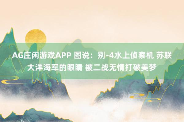 AG庄闲游戏APP 图说：别-4水上侦察机 苏联大洋海军的眼睛 被二战无情打破美梦