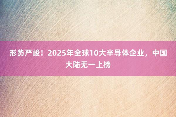 形势严峻！2025年全球10大半导体企业，中国大陆无一上榜