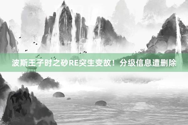 波斯王子时之砂RE突生变故!分级信息遭删除