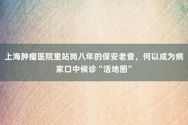上海肿瘤医院里站岗八年的保安老查，何以成为病家口中候诊“活地图”