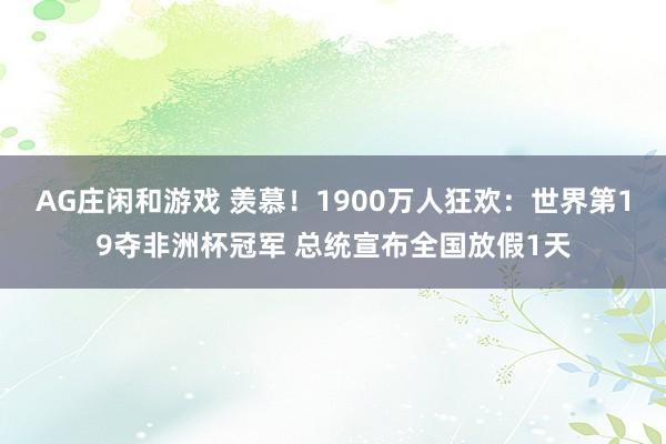 AG庄闲和游戏 羡慕！1900万人狂欢：世界第19夺非洲杯冠军 总统宣布全国放假1天
