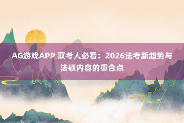 AG游戏APP 双考人必看：2026法考新趋势与法硕内容的重合点