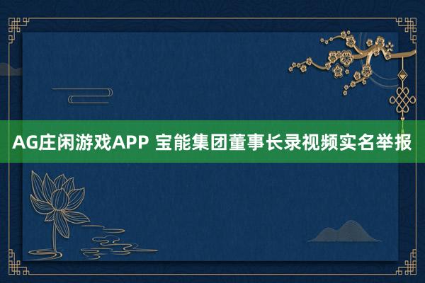 AG庄闲游戏APP 宝能集团董事长录视频实名举报