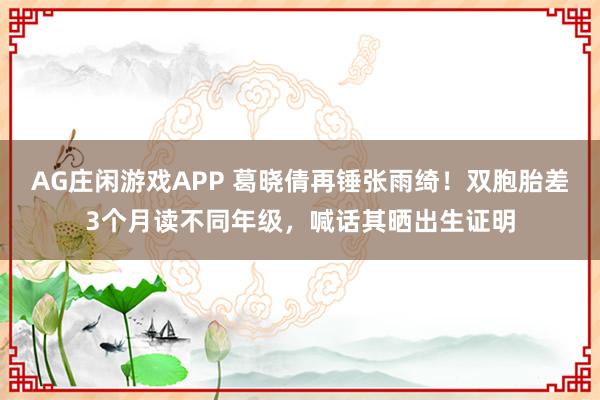 AG庄闲游戏APP 葛晓倩再锤张雨绮!双胞胎差3个月读不同年级,喊话其晒出生证明