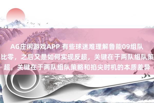 AG庄闲游戏APP 有些球迷难理解鲁能09组队后被董路乐播小将打出五比零，之后又是如何实现反超，关键在于两队组队策略和掐尖时机的本质差异