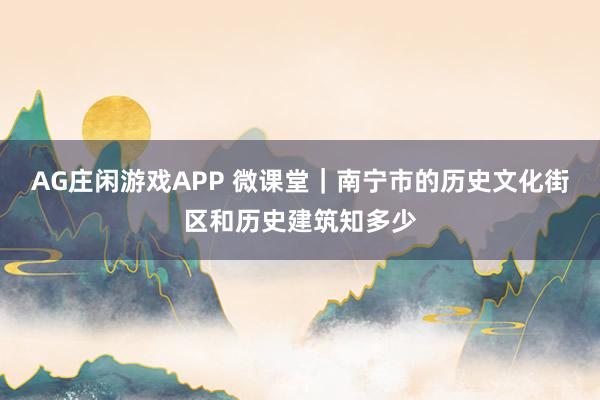 AG庄闲游戏APP 微课堂｜南宁市的历史文化街区和历史建筑知多少