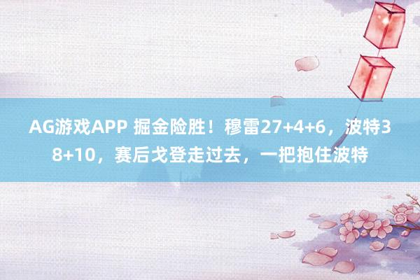 AG游戏APP 掘金险胜！穆雷27+4+6，波特38+10，赛后戈登走过去，一把抱住波特