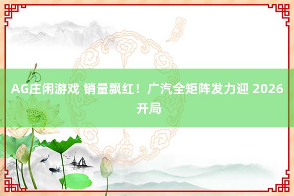 AG庄闲游戏 销量飘红！广汽全矩阵发力迎 2026 开局