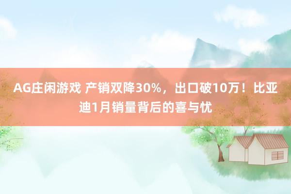 AG庄闲游戏 产销双降30%，出口破10万！比亚迪1月销量背后的喜与忧