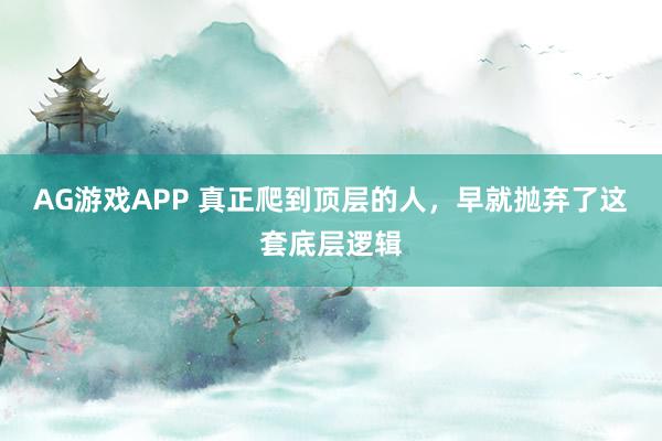 AG游戏APP 真正爬到顶层的人，早就抛弃了这套底层逻辑