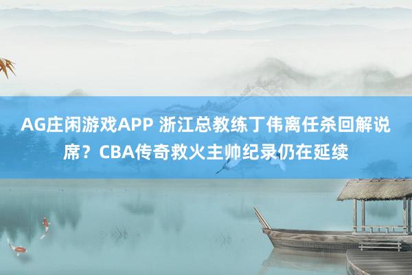 AG庄闲游戏APP 浙江总教练丁伟离任杀回解说席？CBA传奇救火主帅纪录仍在延续