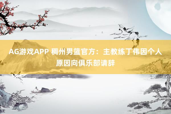 AG游戏APP 稠州男篮官方：主教练丁伟因个人原因向俱乐部请辞