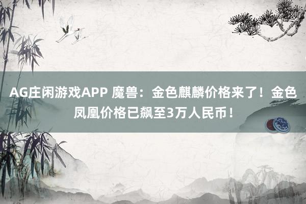 AG庄闲游戏APP 魔兽：金色麒麟价格来了！金色凤凰价格已飙至3万人民币！