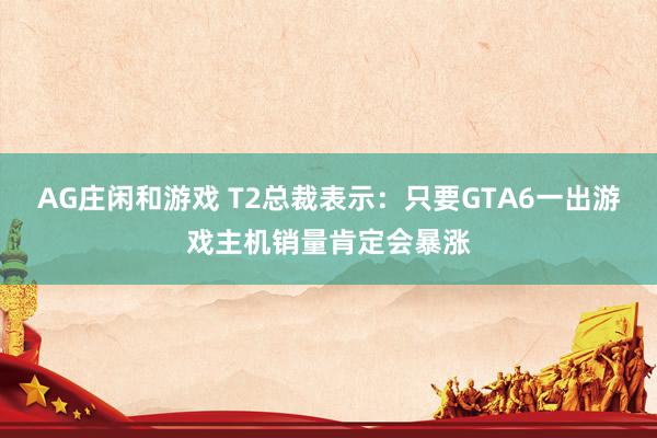 AG庄闲和游戏 T2总裁表示：只要GTA6一出游戏主机销量肯定会暴涨