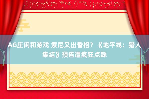 AG庄闲和游戏 索尼又出昏招？《地平线：猎人集结》预告遭疯狂点踩