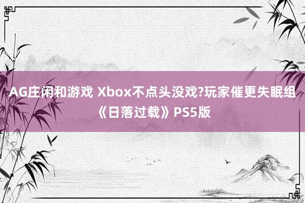 AG庄闲和游戏 Xbox不点头没戏?玩家催更失眠组《日落过载》PS5版