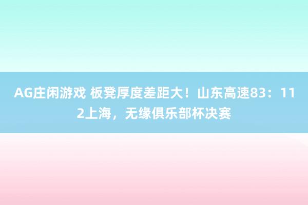 AG庄闲游戏 板凳厚度差距大！山东高速83：112上海，无缘俱乐部杯决赛