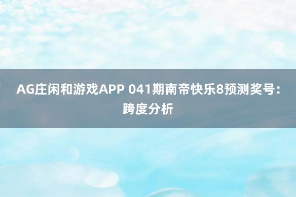 AG庄闲和游戏APP 041期南帝快乐8预测奖号：跨度分析