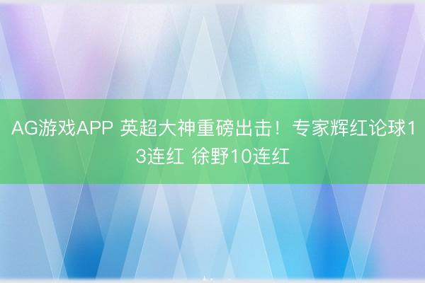 AG游戏APP 英超大神重磅出击！专家辉红论球13连红 徐野10连红