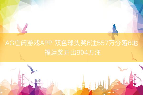 AG庄闲游戏APP 双色球头奖6注557万分落6地 福运奖开出804万注