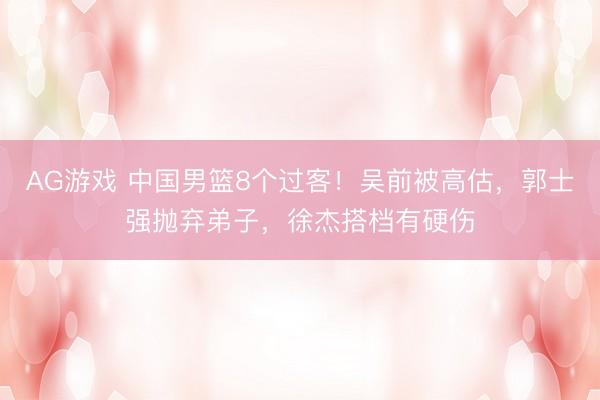 AG游戏 中国男篮8个过客！吴前被高估，郭士强抛弃弟子，徐杰搭档有硬伤