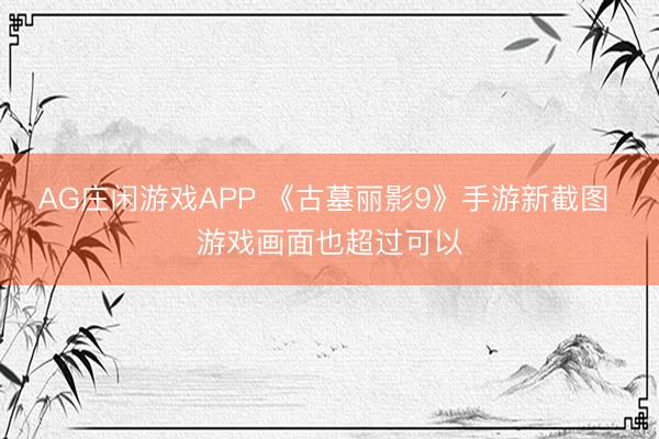 AG庄闲游戏APP 《古墓丽影9》手游新截图 游戏画面也超过可以