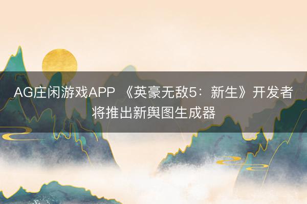 AG庄闲游戏APP 《英豪无敌5：新生》开发者将推出新舆图生成器