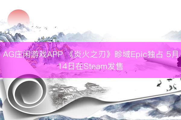 AG庄闲游戏APP 《炎火之刃》畛域Epic独占 5月14日在Steam发售