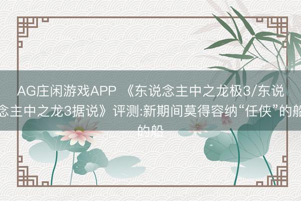 AG庄闲游戏APP 《东说念主中之龙极3/东说念主中之龙3据说》评测:新期间莫得容纳“任侠”的船