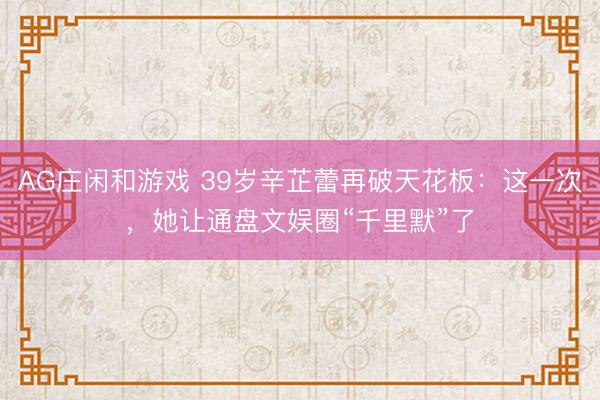 AG庄闲和游戏 39岁辛芷蕾再破天花板：这一次，她让通盘文娱圈“千里默”了