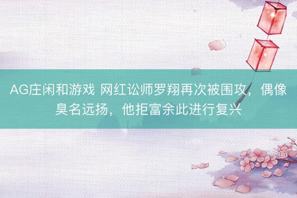 AG庄闲和游戏 网红讼师罗翔再次被围攻，偶像臭名远扬，他拒富余此进行复兴