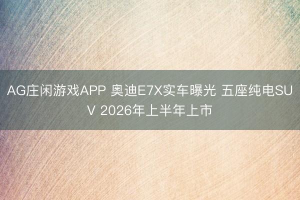 AG庄闲游戏APP 奥迪E7X实车曝光 五座纯电SUV 2026年上半年上市